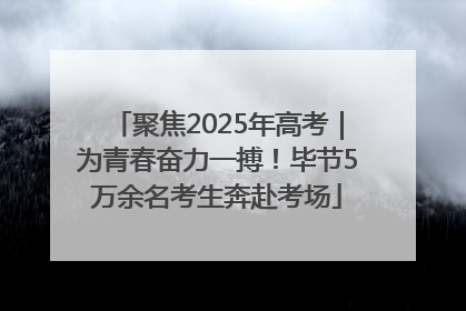 聚焦2025年高考｜为青春奋力一搏！毕节5万余名考生奔赴考场