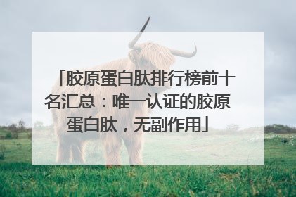 胶原蛋白肽排行榜前十名汇总：唯一认证的胶原蛋白肽，无副作用