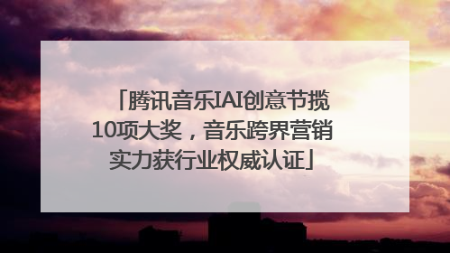 腾讯音乐IAI创意节揽10项大奖，音乐跨界营销实力获行业权威认证