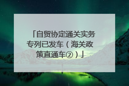 自贸协定通关实务专列已发车（海关政策直通车②）