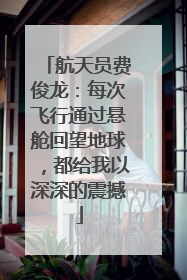 航天员费俊龙：每次飞行通过悬舱回望地球，都给我以深深的震撼