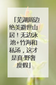 芜湖周边绝美避世山居！无边泳池+竹海和私汤，这才是真·野奢度假
