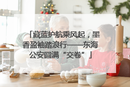 藏蓝护航乘风起，墨香盈袖踏浪行——东海公安圆满“交卷”
