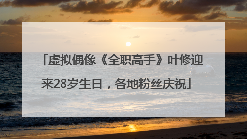虚拟偶像《全职高手》叶修迎来28岁生日，各地粉丝庆祝