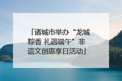 诸城市举办“龙城粽香 礼遇端午”非遗文创惠享日活动