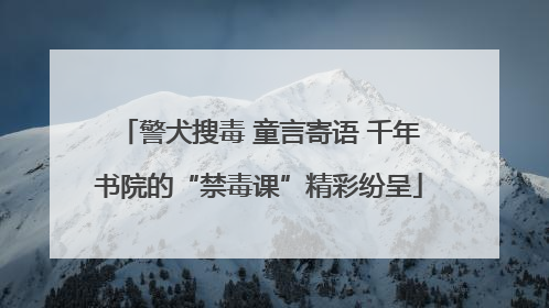 警犬搜毒 童言寄语 千年书院的“禁毒课”精彩纷呈