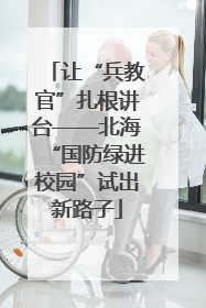 让“兵教官”扎根讲台——北海“国防绿进校园”试出新路子