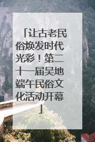 让古老民俗焕发时代光彩！第二十一届吴地端午民俗文化活动开幕