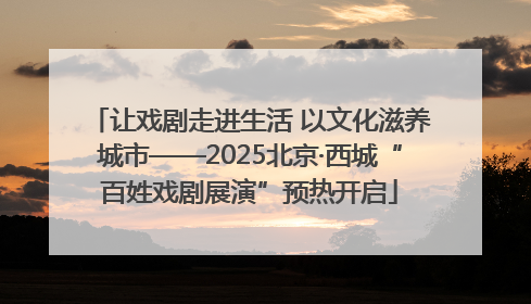 让戏剧走进生活 以文化滋养城市——2025北京·西城“百姓戏剧展演”预热开启
