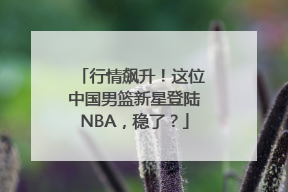行情飙升！这位中国男篮新星登陆NBA，稳了？