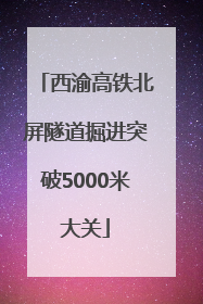 西渝高铁北屏隧道掘进突破5000米大关