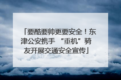 要酷要帅更要安全！东津公安携手 “重机”骑友开展交通安全宣传