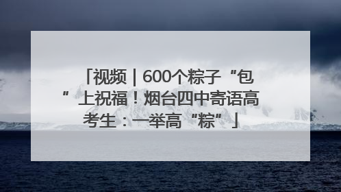 视频｜600个粽子“包”上祝福！烟台四中寄语高考生：一举高“粽”