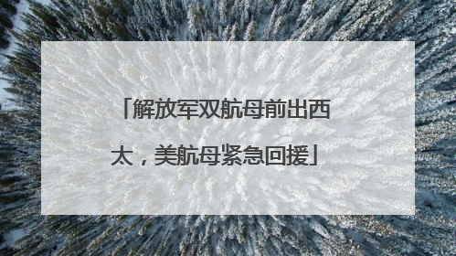 解放军双航母前出西太，美航母紧急回援