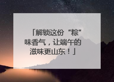 解锁这份“粽”味香气，让端午的滋味更山东！
