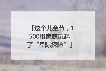 这个儿童节，1500组家庭玩起了“星际探险”