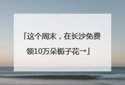 这个周末，在长沙免费领10万朵栀子花→