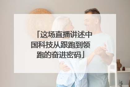 这场直播讲述中国科技从跟跑到领跑的奋进密码