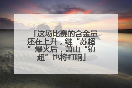 这场比赛的含金量还在上升，继“苏超”爆火后，萧山“镇超”也将打响