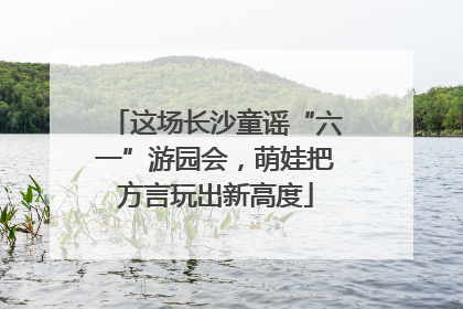 这场长沙童谣“六一”游园会，萌娃把方言玩出新高度