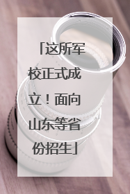 这所军校正式成立！面向山东等省份招生