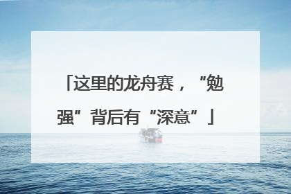 这里的龙舟赛，“勉强”背后有“深意”