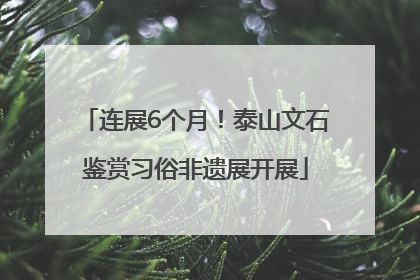 连展6个月！泰山文石鉴赏习俗非遗展开展