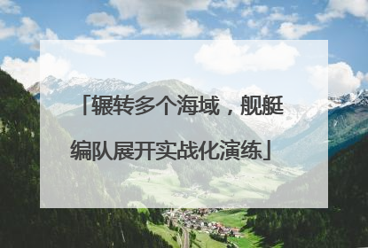 辗转多个海域，舰艇编队展开实战化演练