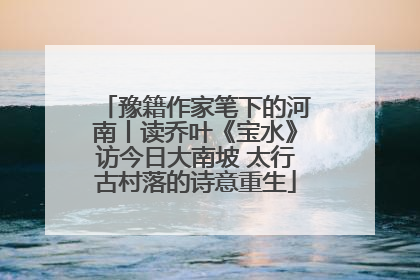 豫籍作家笔下的河南丨读乔叶《宝水》访今日大南坡 太行古村落的诗意重生