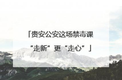 贵安公安这场禁毒课“走新”更“走心”