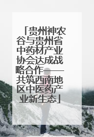 贵州神农谷与贵州省中药材产业协会达成战略合作——共筑西南地区中医药产业新生态