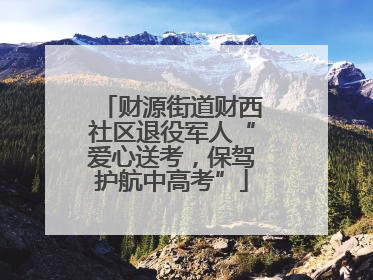 财源街道财西社区退役军人“爱心送考，保驾护航中高考”