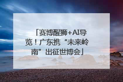 赛博醒狮+AI导览！广东携“未来岭南”出征世博会