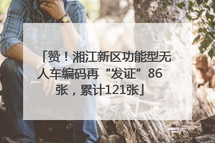 赞！湘江新区功能型无人车编码再“发证”86张，累计121张