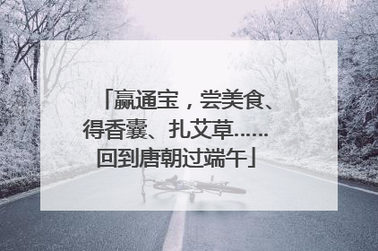赢通宝，尝美食、得香囊、扎艾草……回到唐朝过端午