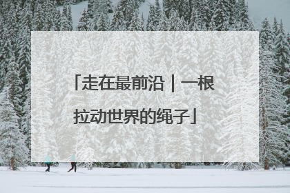 走在最前沿｜一根拉动世界的绳子