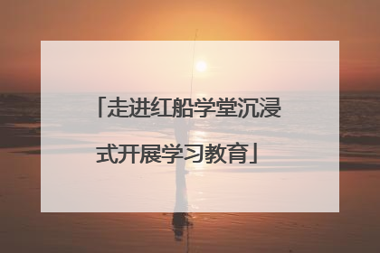走进红船学堂沉浸式开展学习教育