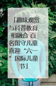 趣味观赏与科普教育相融合 百名留守儿童喜迎“六一”国际儿童节
