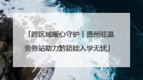 跨区域暖心守护｜贵州驻温劳务站助力黔籍娃入学无忧