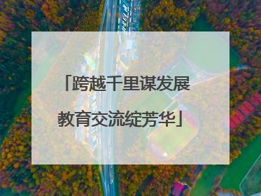 跨越千里谋发展 教育交流绽芳华
