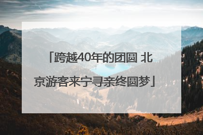 跨越40年的团圆 北京游客来宁寻亲终圆梦