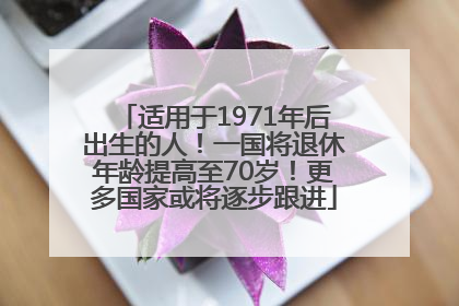 适用于1971年后出生的人！一国将退休年龄提高至70岁！更多国家或将逐步跟进