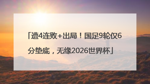遭4连败+出局！国足9轮仅6分垫底，无缘2026世界杯