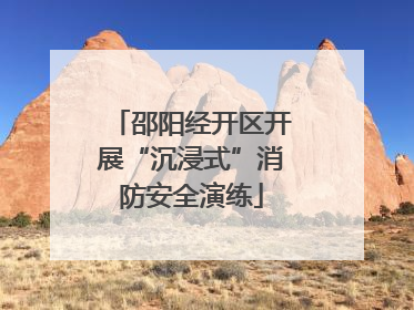 邵阳经开区开展“沉浸式”消防安全演练