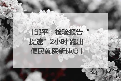 邹平：检验报告“提速”2小时 跑出便民就医新速度
