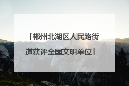 郴州北湖区人民路街道获评全国文明单位