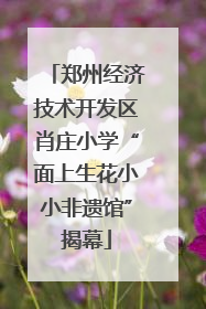 郑州经济技术开发区肖庄小学“面上生花小小非遗馆”揭幕
