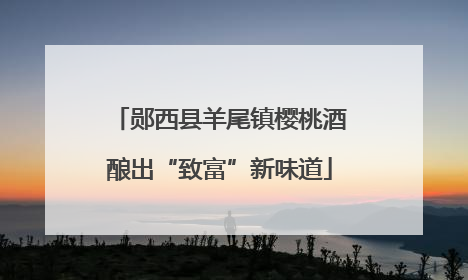 郧西县羊尾镇樱桃酒酿出“致富”新味道