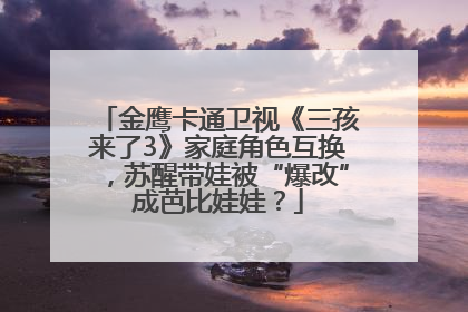 金鹰卡通卫视《三孩来了3》家庭角色互换，苏醒带娃被“爆改”成芭比娃娃？