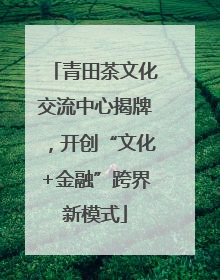青田茶文化交流中心揭牌，开创“文化+金融”跨界新模式